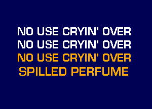 N0 USE CRYIN' OVER
N0 USE CRYIN' OVER
N0 USE CRYIN' OVER

SPILLED PERFUME