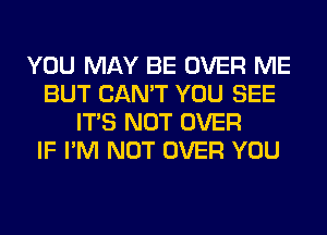 YOU MAY BE OVER ME
BUT CAN'T YOU SEE
ITS NOT OVER
IF I'M NOT OVER YOU