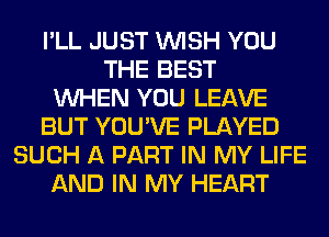 I'LL JUST WISH YOU
THE BEST
WHEN YOU LEAVE
BUT YOU'VE PLAYED
SUCH A PART IN MY LIFE
AND IN MY HEART