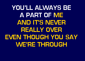 YOU'LL ALWAYS BE
A PART OF ME
AND ITS NEVER
REALLY OVER
EVEN THOUGH YOU SAY
WERE THROUGH