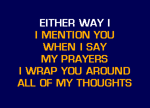 EITHER WAY I
I MENTION YOU
WHEN I SAY
MY PRAYEFIS
I WRAP YOU AROUND
ALL OF MY THOUGHTS