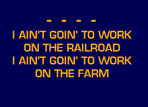 I AIN'T GOIN' TO WORK
ON THE RAILROAD
I AIN'T GOIN' TO WORK
ON THE FARM