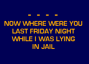 NOW WHERE WERE YOU
LAST FRIDAY NIGHT
WHILE I WAS LYING

IN JAIL