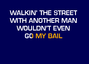WALKIM THE STREET
WITH ANOTHER MAN
WOULDN'T EVEN
GO MY BAIL