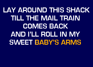 LAY AROUND THIS SHACK
TILL THE MAIL TRAIN
COMES BACK
AND I'LL ROLL IN MY
SWEET BABY'S ARMS
