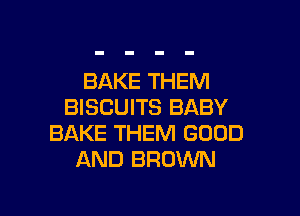 BAKE THEM
BISCUITS BABY

BAKE THEM GOOD
AND BROWN