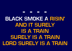 BLACK SMOKE A RISINA
AND IT SURELY
IS A TRAIN
SURELY IS A TRAIN
LORD SURELY IS A TRAIN