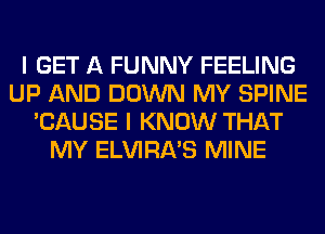 I GET A FUNNY FEELING
UP AND DOWN MY SPINE
'CAUSE I KNOW THAT
MY ELVIRA'S MINE