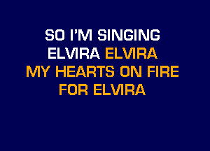 SD I'M SINGING
ELVIRA ELVIRA
MY HEARTS ON FIRE

FOR ELVIRA