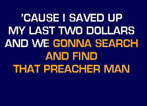 'CAUSE I SAVED UP
MY LAST TWO DOLLARS
AND WE GONNA SEARCH
AND FIND
THAT PREACHER MAN