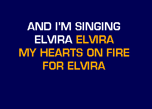 AND I'M SINGING
ELVIRA ELVIRA
MY HEARTS ON FIRE

FOR ELVIRA