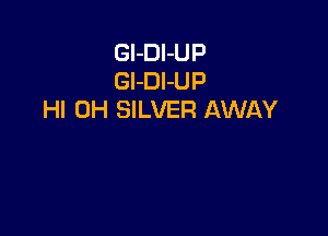 Gl-Dl-UP
Gl-DI-UP
HI 0H SILVER AWAY