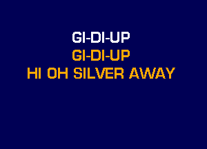 Gl-Dl-UP
Gl-DI-UP
HI 0H SILVER AWAY