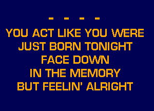 YOU ACT LIKE YOU WERE
JUST BORN TONIGHT
FACE DOWN
IN THE MEMORY
BUT FEELIM ALRIGHT