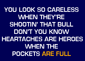 YOU LOOK SO CARELESS
WHEN THEY'RE
SHOOTIN' THAT BULL
DON'T YOU KNOW
HEARTACHES ARE HEROES
WHEN THE
POCKETS ARE FULL