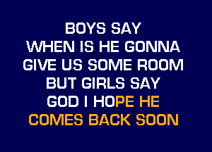 BUYS SAY
WHEN IS HE GONNA
GIVE US SOME ROOM

BUT GIRLS SAY
GOD I HOPE HE
COMES BACK SOON