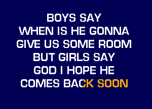 BUYS SAY
WHEN IS HE GONNA
GIVE US SOME ROOM

BUT GIRLS SAY
GOD I HOPE HE
COMES BACK SOON