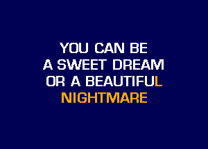 YOU CAN BE
A SWEET DREAM

OR A BEAUTIFUL
NIGHTMARE