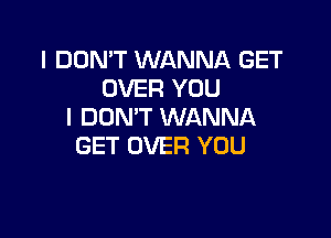 I DON'T WANNA GET
OVER YOU
I DON'T WANNA

GET OVER YOU