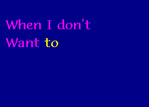 When I don't
Want to