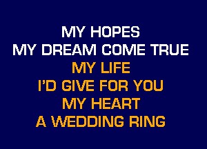 MY HOPES
MY DREAM COME TRUE
MY LIFE
I'D GIVE FOR YOU
MY HEART
A WEDDING RING