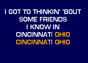 I GOT TO THINKIM 'BOUT
SOME FRIENDS
I KNOW IN
CINCINNATI OHIO
CINCINNATI OHIO