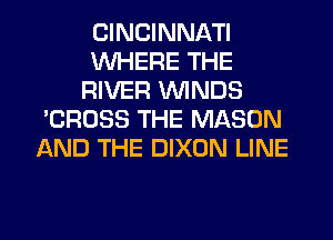 CINCINNATI
1WHERE THE
RIVER WINDS
'CROSS THE MASON
AND THE DIXON LINE

g