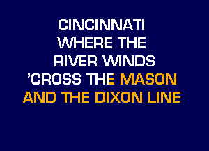 CINCINNATI

1U'VHERE THE

RIVER WINDS
'CROSS THE MASON
AND THE DIXON LINE

g