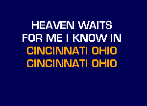 HEAVEN WAITS
FOR ME I KNOW IN
CINCINNATI OHIO

CINCINNATI OHIO