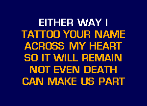 EITHER WAY I
TATTOO YOUR NAME
ACROSS MY HEART
80 IT WILL REMAIN

NOT EVEN DEATH
CAN MAKE US PART