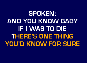 SPOKENz
AND YOU KNOW BABY
IF I WAS TO DIE
THERE'S ONE THING
YOU'D KNOW FOR SURE