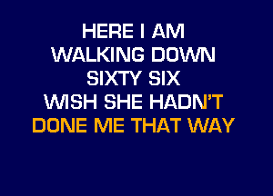 HERE I AM
WALKING DOWN
SIXTY SIX

WISH SHE HADN'T
DONE ME THAT WAY