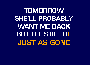 TOMORROW
SHE'LL PROBABLY
WANT ME BACK
BUT I'LL STILL BE

JUST AS GONE

g