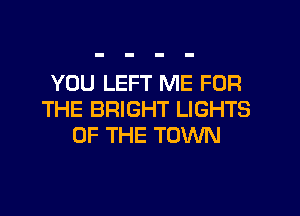 YOU LEFT ME FOR

THE BRIGHT LIGHTS
OF THE TOWN