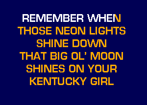 REMEMBER WHEN
THOSE NEON LIGHTS
SHINE DOWN
THAT BIG OL' MOON
SHINES ON YOUR
KENTUCKY GIRL