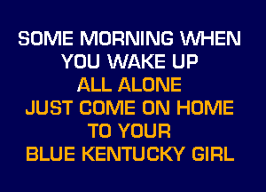 SOME MORNING WHEN
YOU WAKE UP
ALL ALONE
JUST COME ON HOME
TO YOUR
BLUE KENTUCKY GIRL