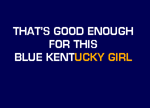 THAT'S GOOD ENOUGH
FOR THIS
BLUE KENTUCKY GIRL
