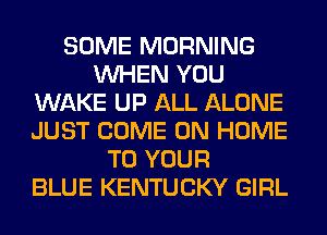 SOME MORNING
WHEN YOU
WAKE UP ALL ALONE
JUST COME ON HOME
TO YOUR
BLUE KENTUCKY GIRL