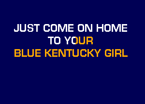 JUST COME ON HOME
TO YOUR

BLUE KENTUCKY GIRL