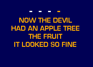 NOW THE DEVIL
HAD AN APPLE TREE
THE FRUIT
IT LOOKED SO FINE