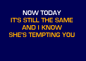 NOW TODAY
IT'S STILL THE SAME
AND I KNOW
SHE'S TEMPTING YOU