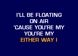 I'LL BE FLOATING
ON AIR
'CAUSE YOU'RE MY

YOU'RE MY
EITHER WAY I