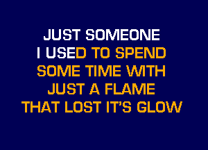 JUST SOMEONE
I USED TO SPEND
SOME TIME WITH
JUST A FLAME
THAT LOST IT'S GLOW