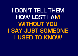 I DON'T TELL THEM
HOW LOST I AM
INITHOUT YOU
I SAY JUST SOMEONE
I USED TO KNOW