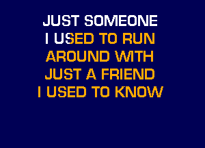 JUST SOMEONE
I USED TO RUN
AROUND WITH
JUST A FRIEND

I USED TO KNOW