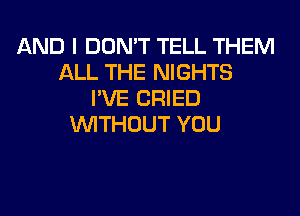 AND I DON'T TELL THEM
ALL THE NIGHTS
I'VE CRIED
WITHOUT YOU
