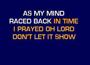 AS MY MIND
RACED BACK IN TIME
I PRAYED 0H LORD
DON'T LET IT SHOW