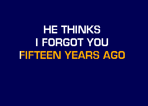 HE THINKS
I FORGOT YOU

FIFTEEN YEARS AGO