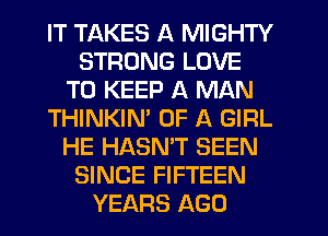 IT TAKES A MIGHTY
STRONG LOVE
TO KEEP A MAN
THINKIM OF A GIRL
HE HASNT SEEN
SINCE FIFTEEN
YEARS AGO