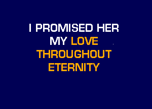 I PROMISED HER
MY LOVE .
THROUGHOUT

ETERNITY